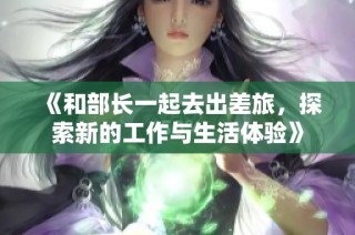 《和部长一起去出差旅，探索新的工作与生活体验》