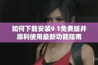 如何下载安装9 1免费版并顺利使用最新功能指南