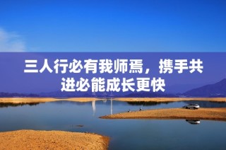 三人行必有我师焉，携手共进必能成长更快
