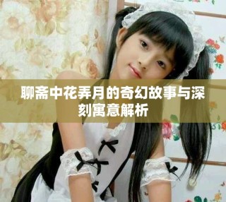 聊斋中花弄月的奇幻故事与深刻寓意解析