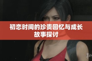 初恋时间的珍贵回忆与成长故事探讨