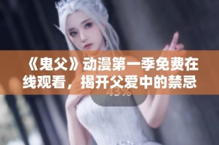 《鬼父》动漫第一季免费在线观看，揭开父爱中的禁忌真相