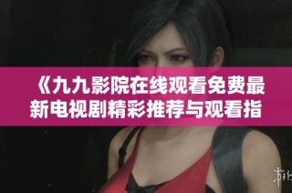 《九九影院在线观看免费最新电视剧精彩推荐与观看指南》
