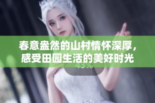春意盎然的山村情怀深厚，感受田园生活的美好时光