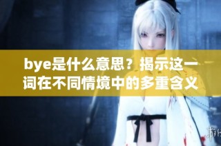 bye是什么意思？揭示这一词在不同情境中的多重含义