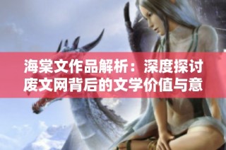 海棠文作品解析：深度探讨废文网背后的文学价值与意义
