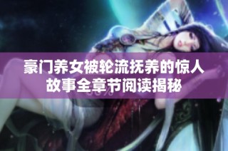 豪门养女被轮流抚养的惊人故事全章节阅读揭秘
