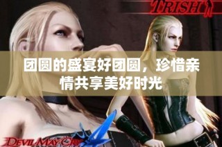 团圆的盛宴好团圆，珍惜亲情共享美好时光