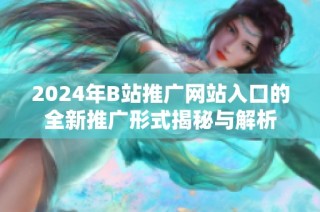 2024年B站推广网站入口的全新推广形式揭秘与解析