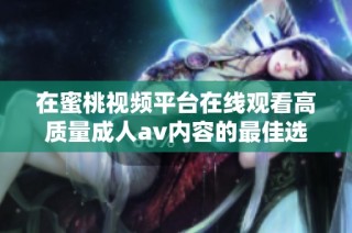 在蜜桃视频平台在线观看高质量成人av内容的最佳选择