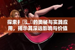 探索扌喿辶畐的奥秘与实践应用，揭示其深远影响与价值