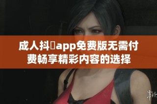 成人抖抈app免费版无需付费畅享精彩内容的选择