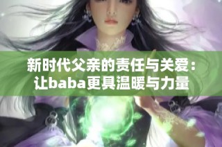 新时代父亲的责任与关爱：让baba更具温暖与力量