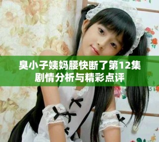 臭小子姨妈腰快断了第12集剧情分析与精彩点评