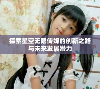 探索星空无限传媒的创新之路与未来发展潜力