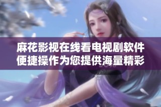 麻花影视在线看电视剧软件便捷操作为您提供海量精彩内容