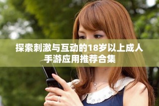 探索刺激与互动的18岁以上成人手游应用推荐合集