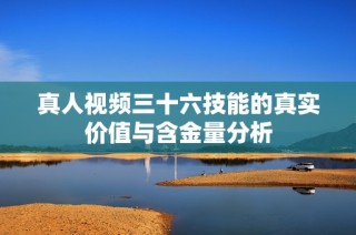 真人视频三十六技能的真实价值与含金量分析