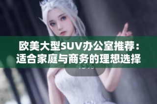 欧美大型SUV办公室推荐：适合家庭与商务的理想选择