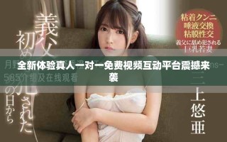 全新体验真人一对一免费视频互动平台震撼来袭