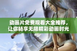 动画片免费观看大全推荐，让你畅享无限精彩动画时光