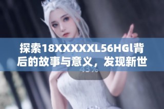 探索18XXXXXL56HGl背后的故事与意义，发现新世界的无限可能性
