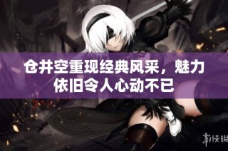 仓井空重现经典风采，魅力依旧令人心动不已