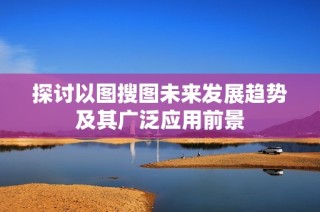 探讨以图搜图未来发展趋势及其广泛应用前景