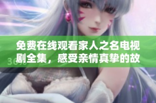 免费在线观看家人之名电视剧全集，感受亲情真挚的故事与温暖