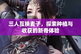 三人互换麦子，探索种植与收获的新奇体验