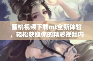 蜜桃视频下载mt全新体验，轻松获取你的精彩视频内容