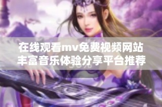 在线观看mv免费视频网站丰富音乐体验分享平台推荐