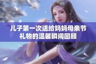 儿子第一次送给妈妈母亲节礼物的温馨瞬间回顾