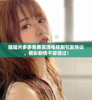 姐姐片多多免费高清电视剧引发热议，精彩剧情不容错过！