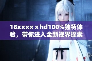18xxxxⅹhd100%独特体验，带你进入全新视界探索之旅