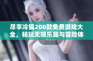 尽享冷狐200款免费游戏大全，畅玩无限乐趣与冒险体验