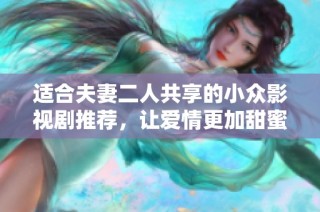 适合夫妻二人共享的小众影视剧推荐，让爱情更加甜蜜的选择