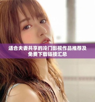 适合夫妻共享的冷门影视作品推荐及免费下载链接汇总