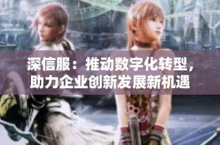 深信服：推动数字化转型，助力企业创新发展新机遇