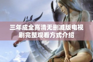 三年成全高清无删减版电视剧完整观看方式介绍