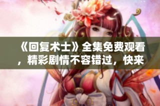 《回复术士》全集免费观看，精彩剧情不容错过，快来一起观看吧！