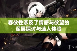 春欲性涉及了情感与欲望的深层探讨与迷人体验