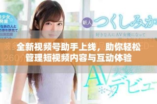 全新视频号助手上线，助你轻松管理短视频内容与互动体验