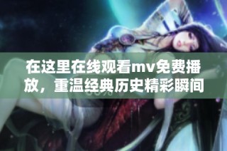 在这里在线观看mv免费播放，重温经典历史精彩瞬间