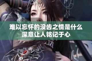 难以忘怀的没齿之情是什么深意让人铭记于心