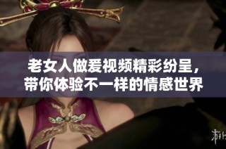 老女人做爰视频精彩纷呈，带你体验不一样的情感世界