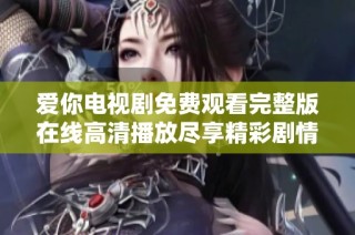 爱你电视剧免费观看完整版在线高清播放尽享精彩剧情