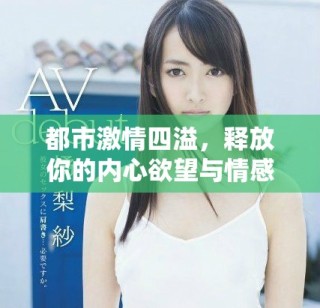 都市激情四溢，释放你的内心欲望与情感的交织