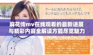 麻花传mv在线观看的最新进展与精彩内容全解读方能尽览魅力