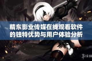 精东影业传媒在线观看软件的独特优势与用户体验分析